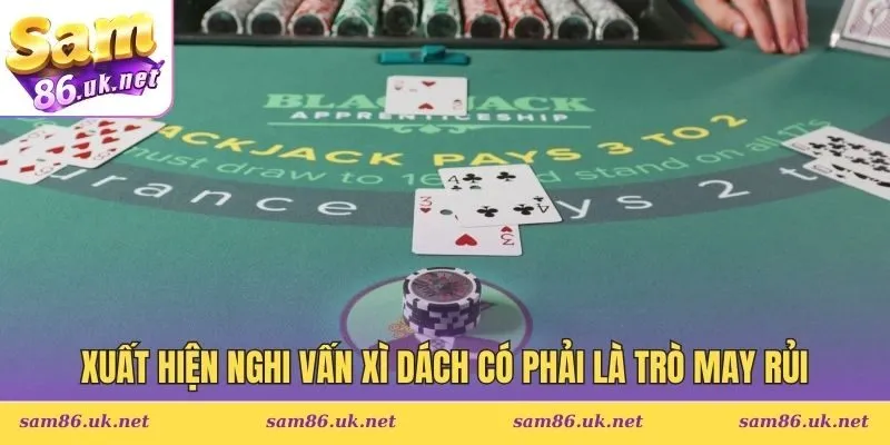 3 nguyên nhân làm xuất hiện nghi vấn xì dách có phải là trò may rủi
